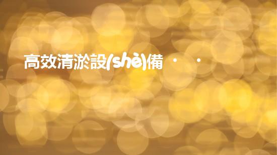 高效清淤設(shè)備，助力環(huán)保工程新篇章